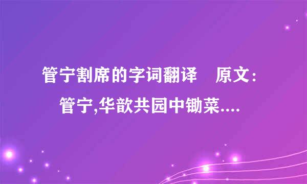 管宁割席的字词翻译 原文： 管宁,华歆共园中锄菜.见地有片金,管挥锄与瓦石不异,华捉而掷去之.又尝同席读书