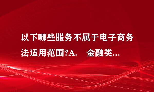 以下哪些服务不属于电子商务法适用范围?A. 金融类产品和服务B. 新闻信息C. 音视频节目D. 出版以及文化产品