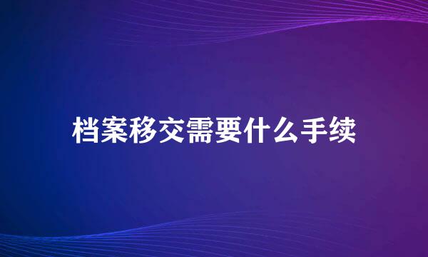 档案移交需要什么手续