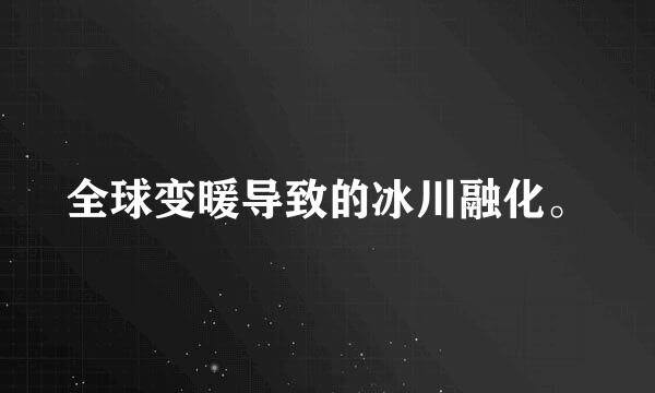 全球变暖导致的冰川融化。