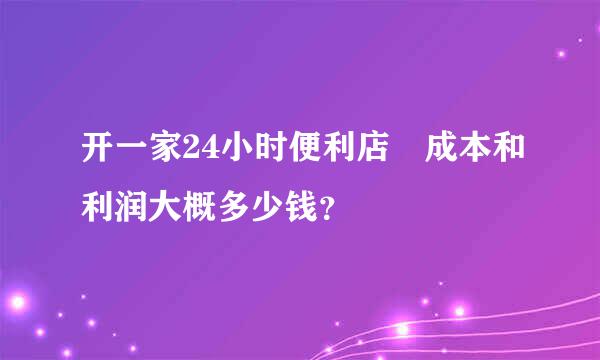 开一家24小时便利店 成本和利润大概多少钱？