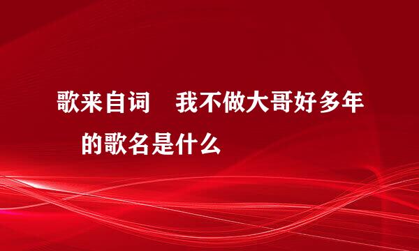 歌来自词 我不做大哥好多年 的歌名是什么