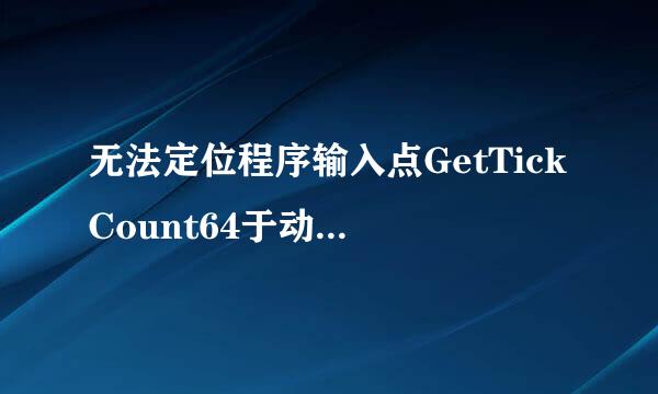 无法定位程序输入点GetTickCount64于动态链接库KERNE呢强进酸两做设且L32.dll上