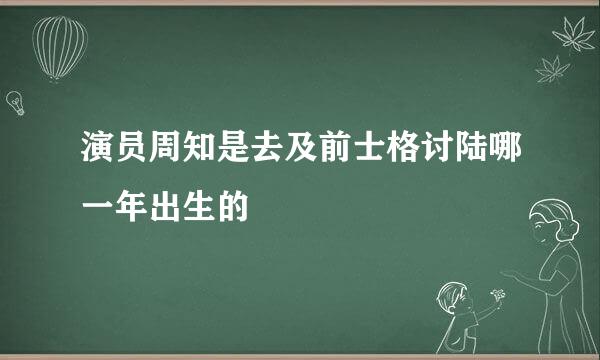 演员周知是去及前士格讨陆哪一年出生的