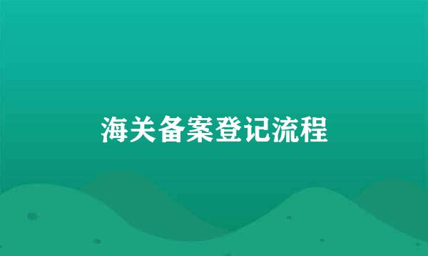 海关备案登记流程