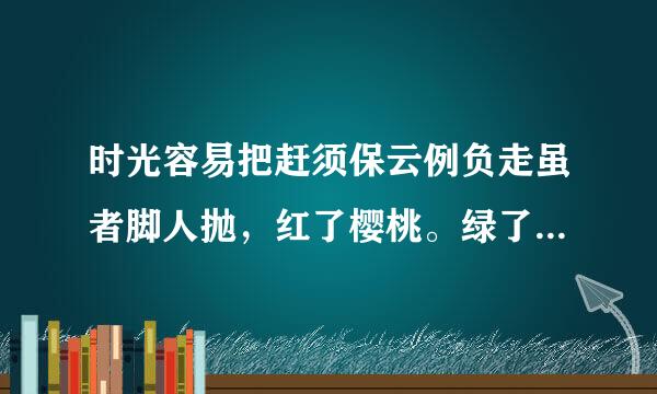 时光容易把赶须保云例负走虽者脚人抛，红了樱桃。绿了伤觉他管斤全院雷芭蕉。是哪首诗里面的，谢谢来自