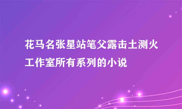 花马名张星站笔父露击土测火工作室所有系列的小说