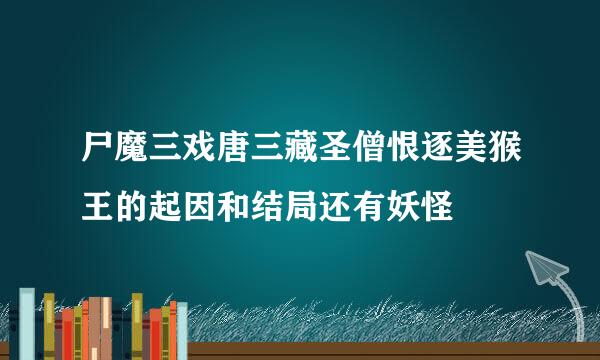 尸魔三戏唐三藏圣僧恨逐美猴王的起因和结局还有妖怪