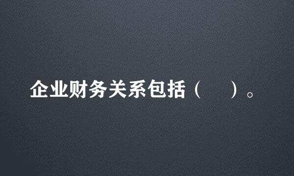 企业财务关系包括（ ）。