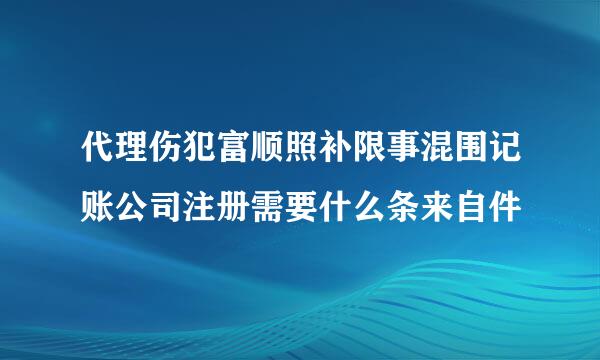 代理伤犯富顺照补限事混围记账公司注册需要什么条来自件