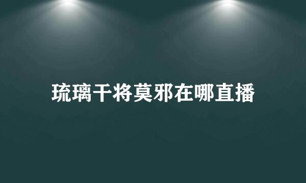 琉璃干将莫邪在哪直播