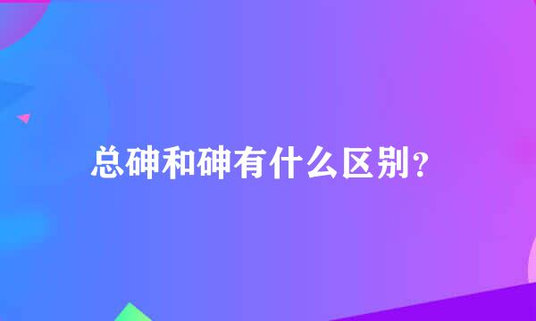 总砷和砷有什么区别？