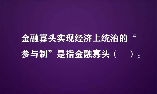 金融寡头实现经济上统治的“参与制”是指金融寡头（ ）。