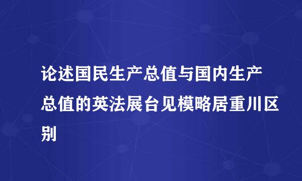 论述国民生产总值与国内生产总值的英法展台见模略居重川区别