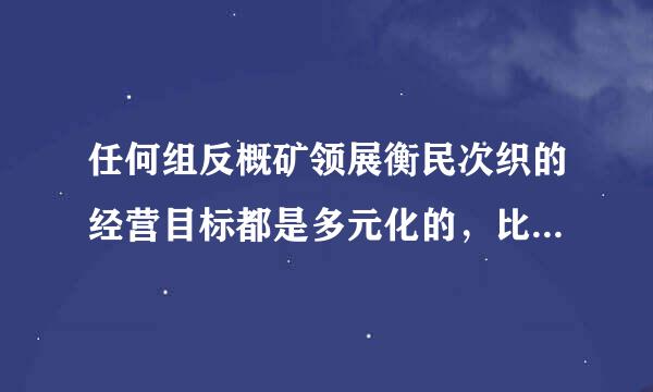 任何组反概矿领展衡民次织的经营目标都是多元化的，比如：( )。a. 高学历者的比例b. 提高市场占有率c. 高利润 正确d. 提高员工福...