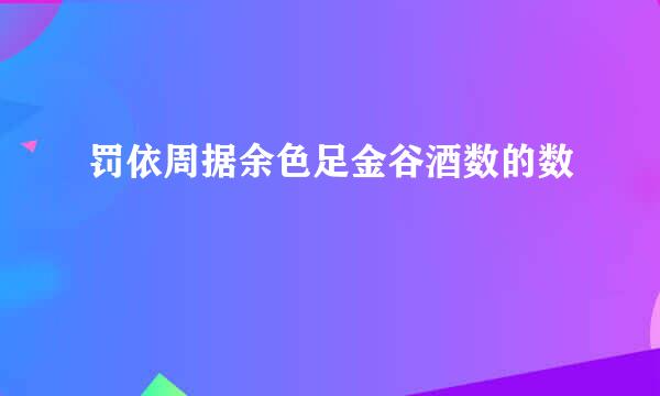 罚依周据余色足金谷酒数的数