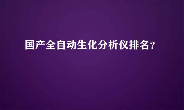 国产全自动生化分析仪排名？