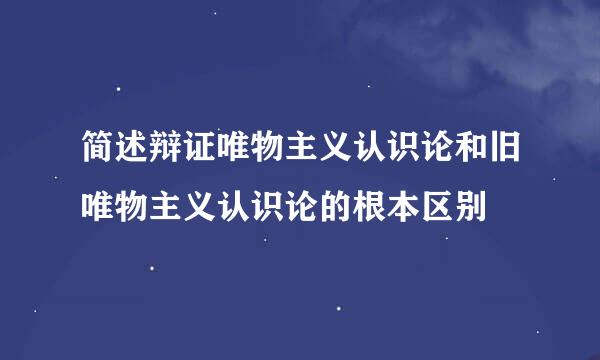 简述辩证唯物主义认识论和旧唯物主义认识论的根本区别