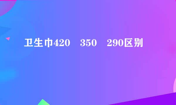 卫生巾420 350 290区别