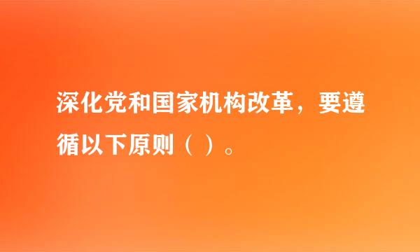 深化党和国家机构改革，要遵循以下原则（）。