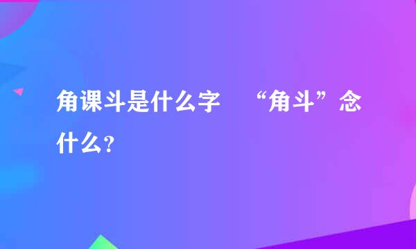 角课斗是什么字 “角斗”念什么？