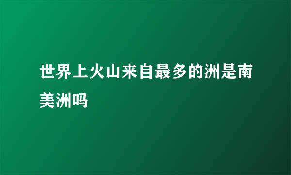 世界上火山来自最多的洲是南美洲吗