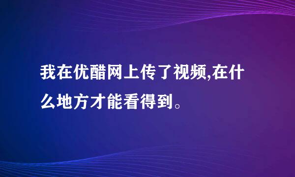 我在优醋网上传了视频,在什么地方才能看得到。