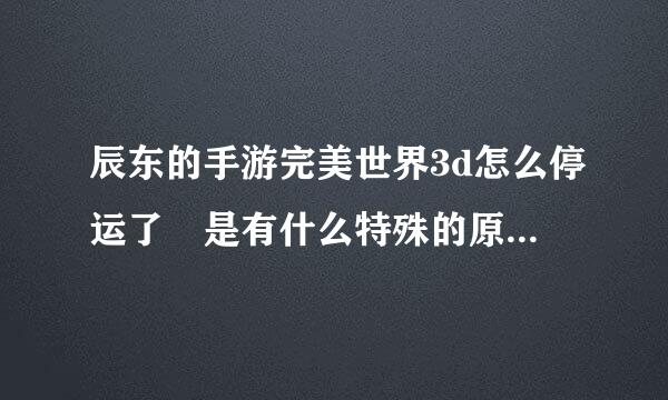 辰东的手游完美世界3d怎么停运了 是有什么特殊的原马站氧巴还肥因吗