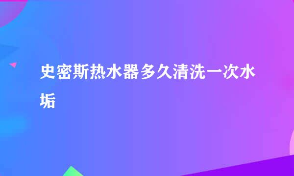 史密斯热水器多久清洗一次水垢