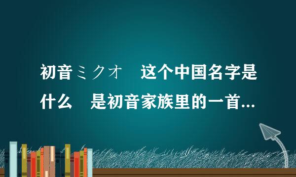 初音ミクオ 这个中国名字是什么 是初音家族里的一首歌吗？中国名字是什么?