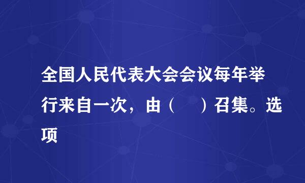 全国人民代表大会会议每年举行来自一次，由（ ）召集。选项