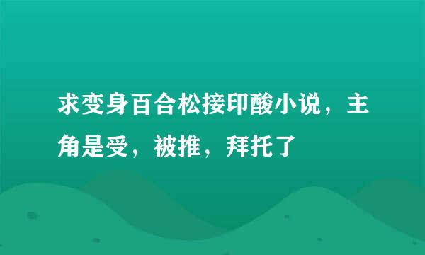 求变身百合松接印酸小说，主角是受，被推，拜托了