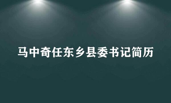 马中奇任东乡县委书记简历