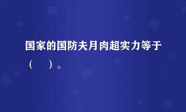 国家的国防夫月肉超实力等于（ ）。