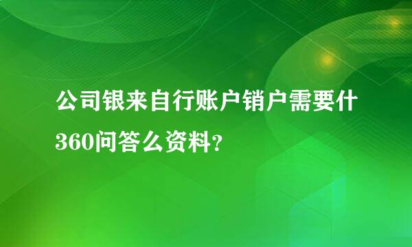 公司银来自行账户销户需要什360问答么资料？