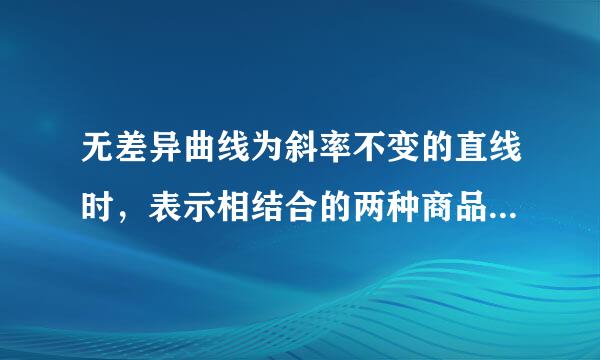 无差异曲线为斜率不变的直线时，表示相结合的两种商品是( )。A．可以替代的B．完全替代的C．完需全互补的D．无任何关系的请...