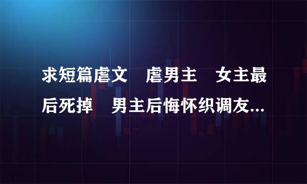 求短篇虐文 虐男主 女主最后死掉 男主后悔怀织调友父百的那种