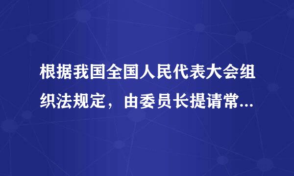 根据我国全国人民代表大会组织法规定，由委员长提请常务委员会任免的有：( )A.常委会副秘书长B.常委会办公厅秘书局局长C...