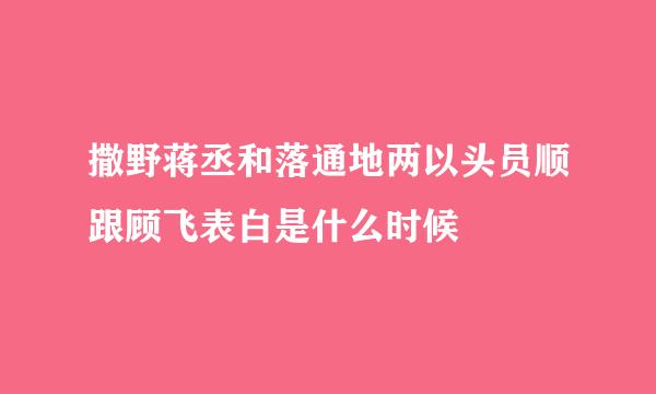 撒野蒋丞和落通地两以头员顺跟顾飞表白是什么时候