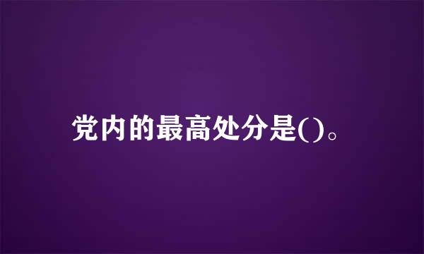 党内的最高处分是()。