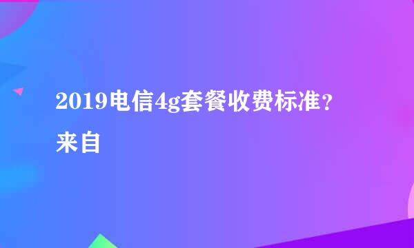 2019电信4g套餐收费标准？来自