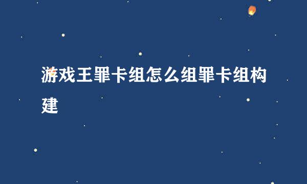 游戏王罪卡组怎么组罪卡组构建