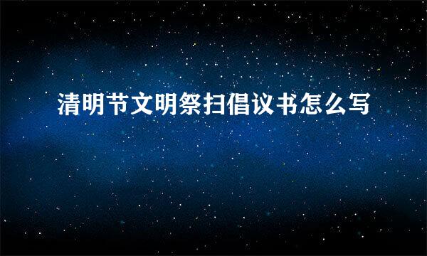 清明节文明祭扫倡议书怎么写