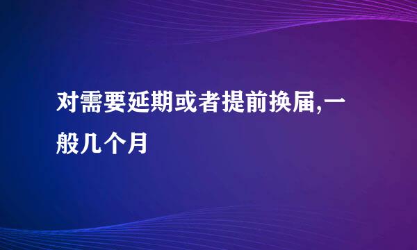 对需要延期或者提前换届,一般几个月