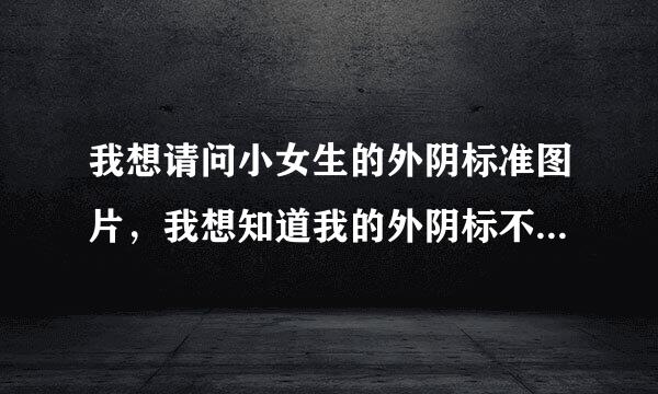 我想请问小女生的外阴标准图片，我想知道我的外阴标不标准，从而