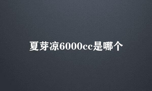 夏芽凉6000cc是哪个