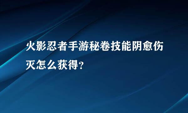 火影忍者手游秘卷技能阴愈伤灭怎么获得？