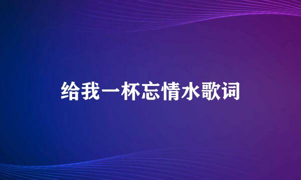 给我一杯忘情水歌词