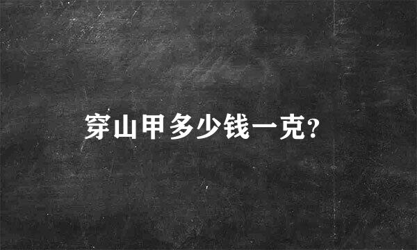 穿山甲多少钱一克？