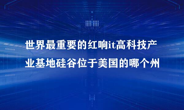 世界最重要的红响it高科技产业基地硅谷位于美国的哪个州